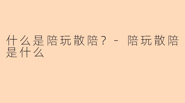 什么是陪玩散陪？-陪玩散陪是什么
