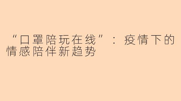 “口罩陪玩在线”：疫情下的情感陪伴新趋势