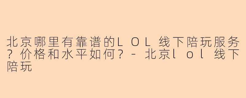 北京哪里有靠谱的LOL线下陪玩服务？价格和水平如何？-北京lol线下陪玩