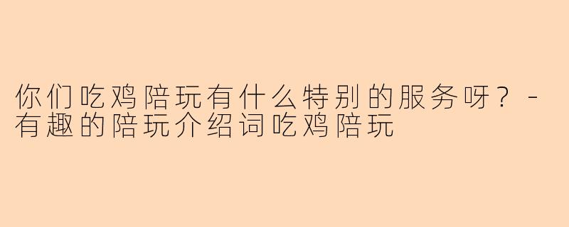 你们吃鸡陪玩有什么特别的服务呀？-有趣的陪玩介绍词吃鸡陪玩