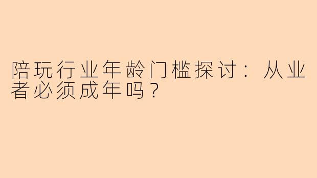 陪玩行业年龄门槛探讨：从业者必须成年吗？