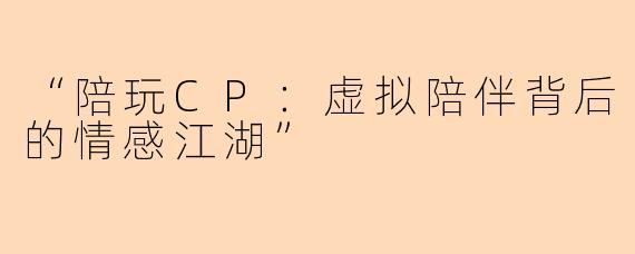 “陪玩CP：虚拟陪伴背后的情感江湖”