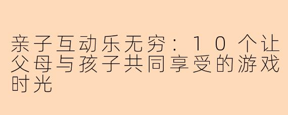 亲子互动乐无穷：10个让父母与孩子共同享受的游戏时光