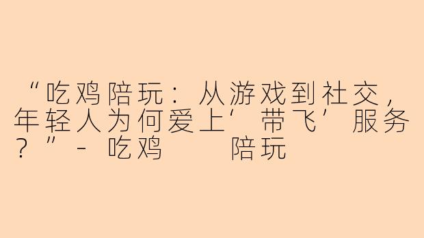 “吃鸡陪玩：从游戏到社交，年轻人为何爱上‘带飞’服务？”-吃鸡  陪玩