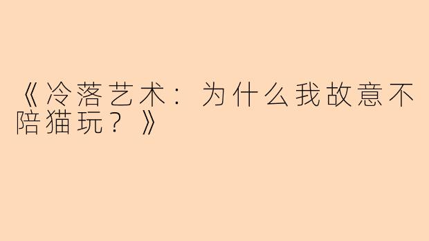 《冷落艺术：为什么我故意不陪猫玩？》