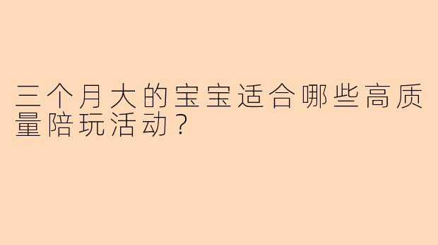 三个月大的宝宝适合哪些高质量陪玩活动？