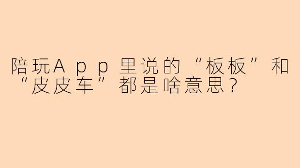 陪玩App里说的“板板”和“皮皮车”都是啥意思？