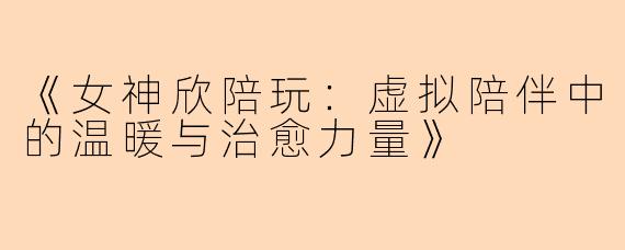 《女神欣陪玩：虚拟陪伴中的温暖与治愈力量》