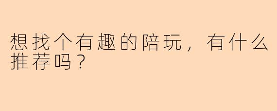想找个有趣的陪玩，有什么推荐吗？