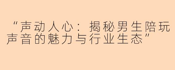 “声动人心：揭秘男生陪玩声音的魅力与行业生态”