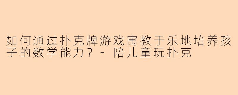 如何通过扑克牌游戏寓教于乐地培养孩子的数学能力？-陪儿童玩扑克