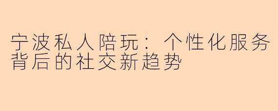 宁波私人陪玩：个性化服务背后的社交新趋势