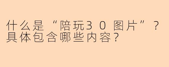 什么是“陪玩30图片”？具体包含哪些内容？