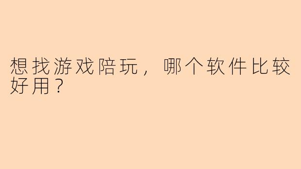 想找游戏陪玩，哪个软件比较好用？