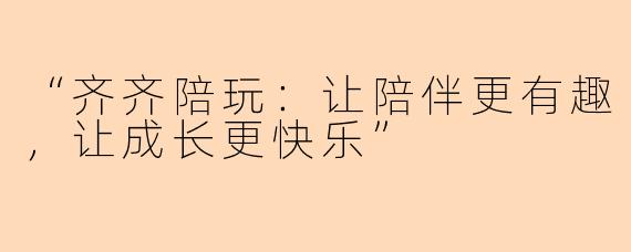 “齐齐陪玩：让陪伴更有趣，让成长更快乐”