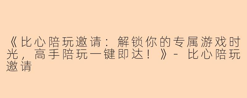 《比心陪玩邀请：解锁你的专属游戏时光，高手陪玩一键即达！》-比心陪玩邀请