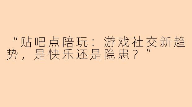 “贴吧点陪玩：游戏社交新趋势，是快乐还是隐患？”