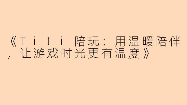 《Titi陪玩：用温暖陪伴，让游戏时光更有温度》