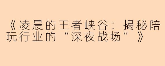《凌晨的王者峡谷：揭秘陪玩行业的“深夜战场”》