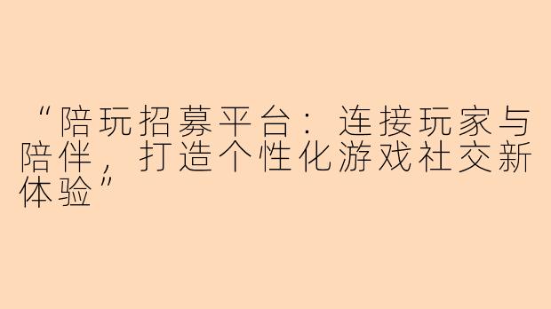 “陪玩招募平台：连接玩家与陪伴，打造个性化游戏社交新体验”