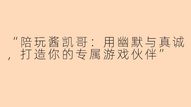 “陪玩酱凯哥：用幽默与真诚，打造你的专属游戏伙伴”