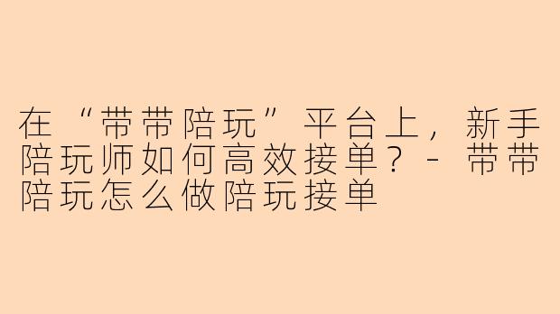 在“带带陪玩”平台上，新手陪玩师如何高效接单？-带带陪玩怎么做陪玩接单