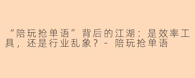 “陪玩抢单语”背后的江湖：是效率工具，还是行业乱象？-陪玩抢单语