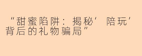 “甜蜜陷阱：揭秘‘陪玩’背后的礼物骗局”