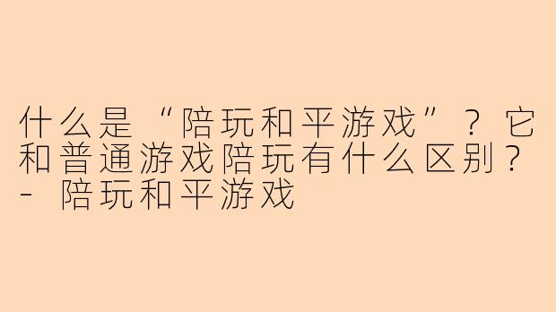 什么是“陪玩和平游戏”？它和普通游戏陪玩有什么区别？-陪玩和平游戏