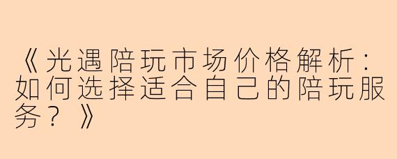 《光遇陪玩市场价格解析：如何选择适合自己的陪玩服务？》