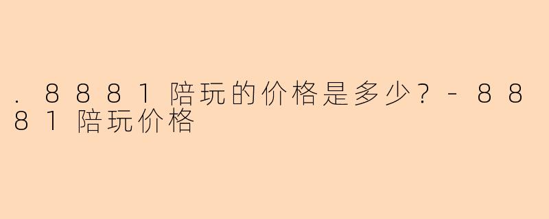 .8881陪玩的价格是多少？-8881陪玩价格