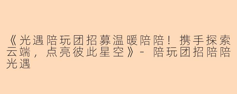 《光遇陪玩团招募温暖陪陪！携手探索云端，点亮彼此星空》-陪玩团招陪陪光遇