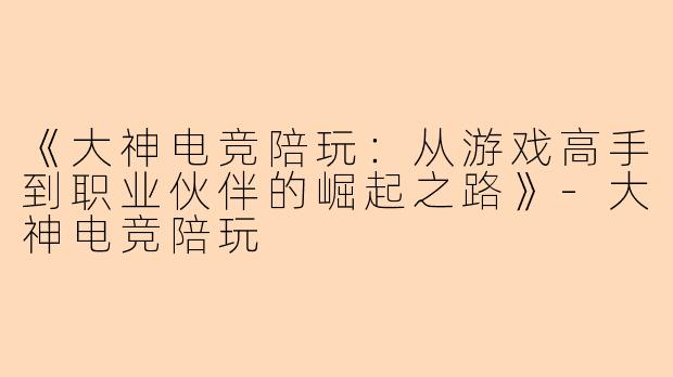 《大神电竞陪玩：从游戏高手到职业伙伴的崛起之路》-大神电竞陪玩