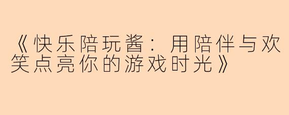 《快乐陪玩酱：用陪伴与欢笑点亮你的游戏时光》