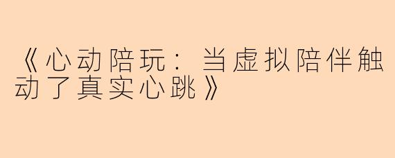 《心动陪玩：当虚拟陪伴触动了真实心跳》