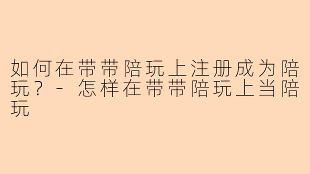如何在带带陪玩上注册成为陪玩？-怎样在带带陪玩上当陪玩