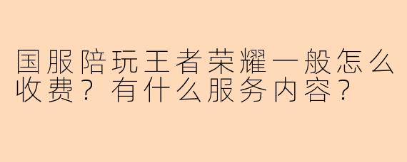 国服陪玩王者荣耀一般怎么收费？有什么服务内容？