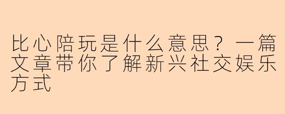 比心陪玩是什么意思?一篇文章带你了解新兴社交娱乐方式