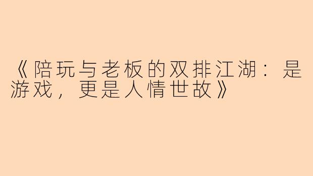 《陪玩与老板的双排江湖：是游戏，更是人情世故》