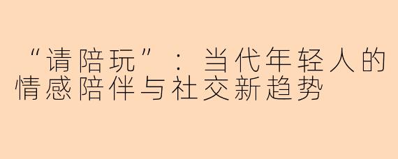“请陪玩”：当代年轻人的情感陪伴与社交新趋势