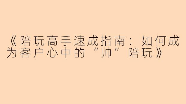 《陪玩高手速成指南：如何成为客户心中的“帅”陪玩》