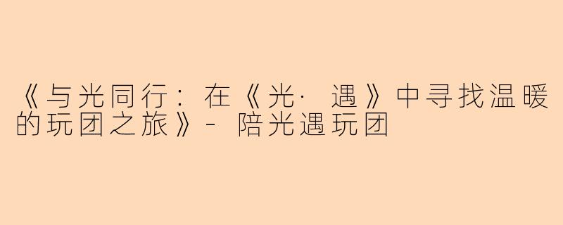 《与光同行：在《光·遇》中寻找温暖的玩团之旅》-陪光遇玩团