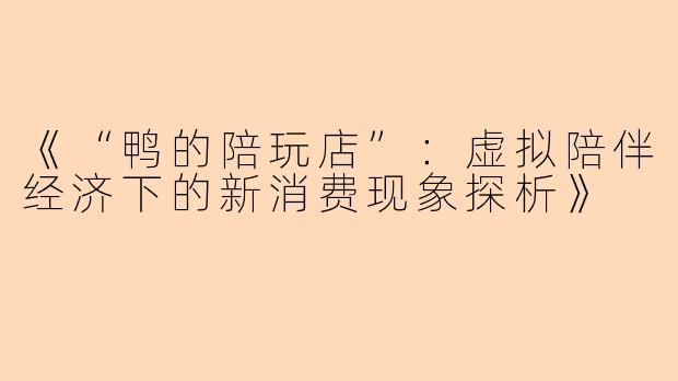 《“鸭的陪玩店”：虚拟陪伴经济下的新消费现象探析》