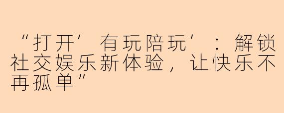 “打开‘有玩陪玩’：解锁社交娱乐新体验，让快乐不再孤单”