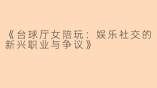 《台球厅女陪玩：娱乐社交的新兴职业与争议》