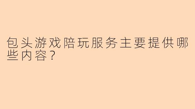 包头游戏陪玩服务主要提供哪些内容？
