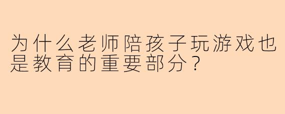 为什么老师陪孩子玩游戏也是教育的重要部分?