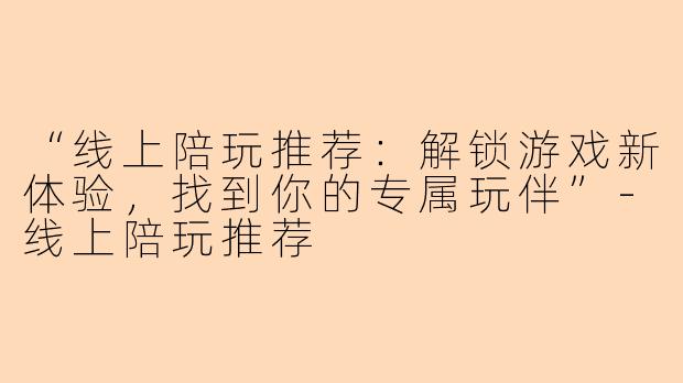 “线上陪玩推荐：解锁游戏新体验，找到你的专属玩伴”-线上陪玩推荐