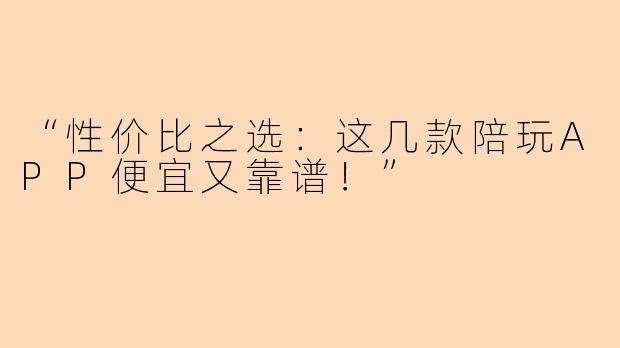 “性价比之选：这几款陪玩APP便宜又靠谱！”