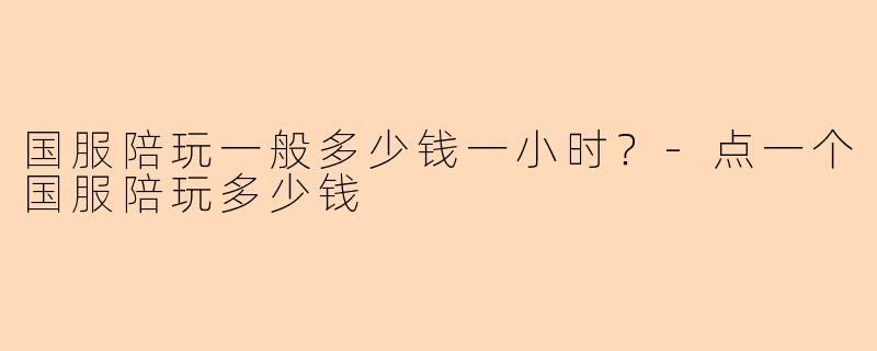 国服陪玩一般多少钱一小时？-点一个国服陪玩多少钱